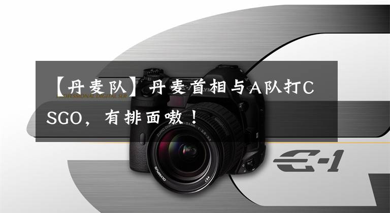 【丹麦队】丹麦首相与A队打CSGO,有排面嗷!