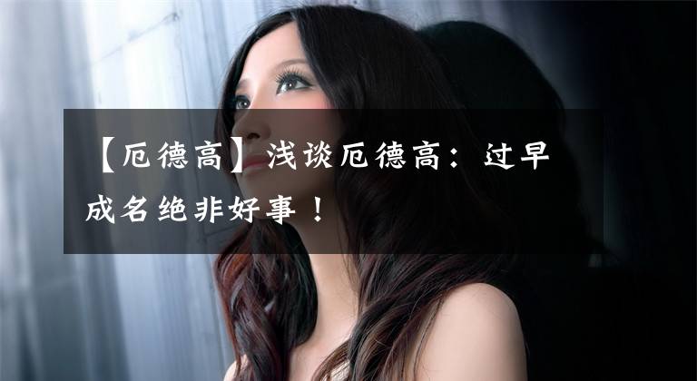 【厄德高】浅谈厄德高:过早成名绝非好事!