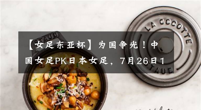 【女足东亚杯】为国争光！中国女足PK日本女足，7月26日18点20分，冲击东亚杯！