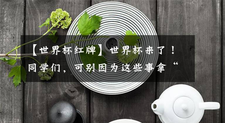 【世界杯红牌】世界杯来了!同学们,可别因为这些事拿“红牌