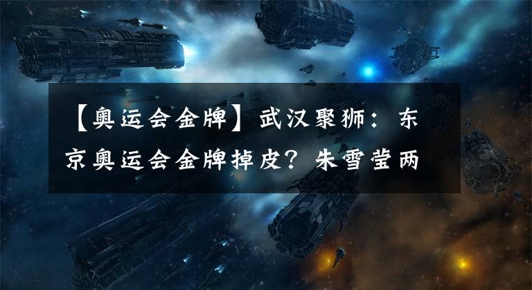 【奥运会金牌】武汉聚狮:东京奥运会金牌掉皮?朱雪莹两次发声…