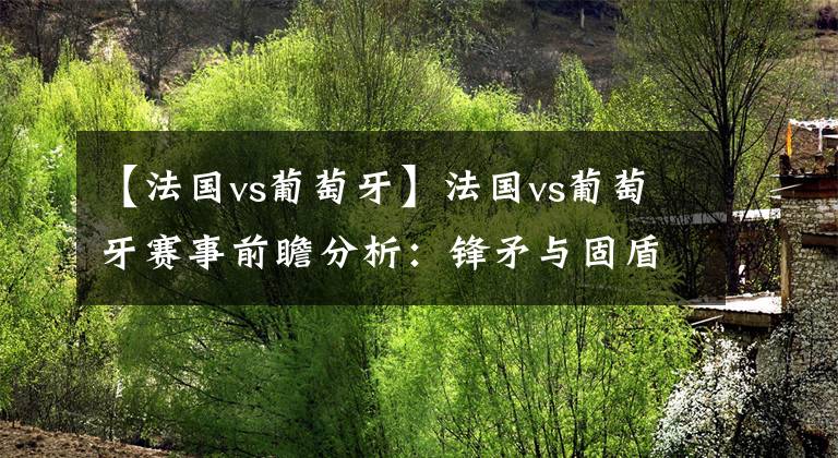 【法国vs葡萄牙】法国vs葡萄牙赛事前瞻分析：锋矛与固盾交锋C罗有望破冰？