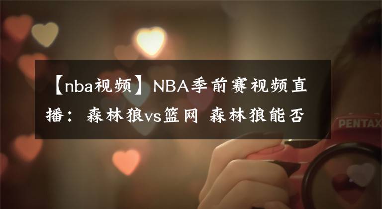 【nba视频】NBA季前赛视频直播:森林狼vs篮网 森林狼能否在季前赛中完成复仇