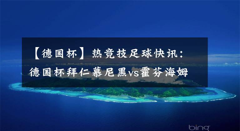 【德国杯】热竞技足球快讯：德国杯拜仁慕尼黑vs霍芬海姆 拜仁胜率大