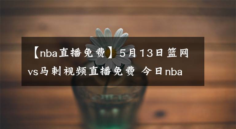 【nba直播免费】5月13日篮网vs马刺视频直播免费 今日nba全场比赛回放录像篮网vs马刺