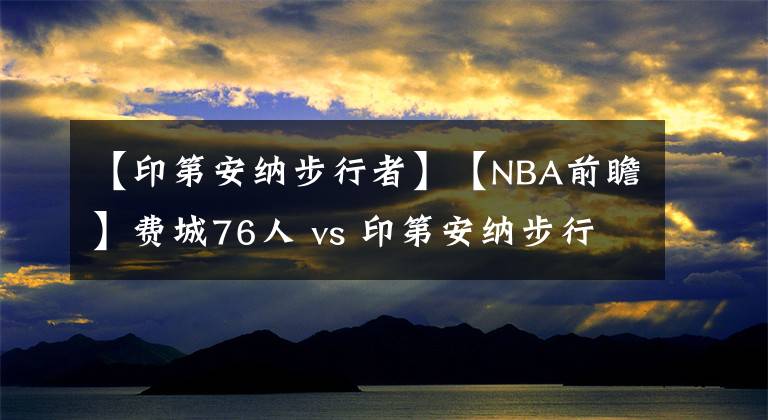 【印第安纳步行者】【NBA前瞻】费城76人 vs 印第安纳步行者