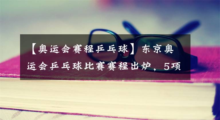 【奥运会赛程乒乓球】东京奥运会乒乓球比赛赛程出炉,5项冠军将会花落谁家?