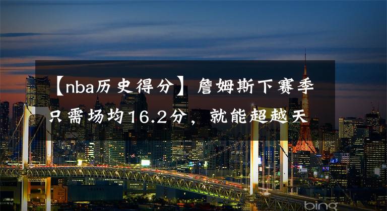 【nba历史得分】詹姆斯下赛季只需场均16.2分，就能超越天勾成为历史得分王。