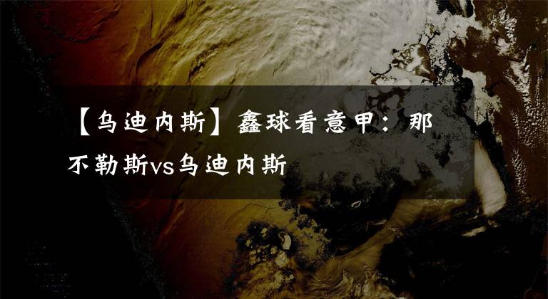 【乌迪内斯】鑫球看意甲：那不勒斯vs乌迪内斯