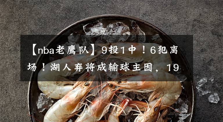 【nba老鹰队】9投1中！6犯离场！湖人弃将成输球主因，1900万年薪拖垮两队？