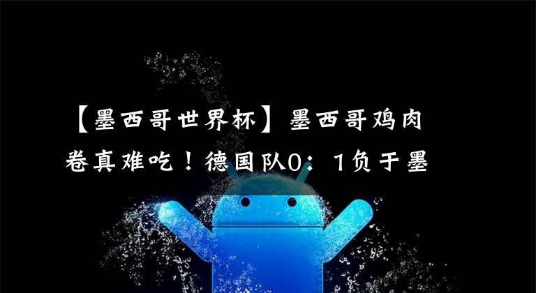 【墨西哥世界杯】墨西哥鸡肉卷真难吃！德国队0：1负于墨西哥