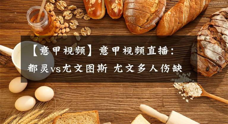 【意甲视频】意甲视频直播：都灵vs尤文图斯 尤文多人伤缺，都灵状态低迷！