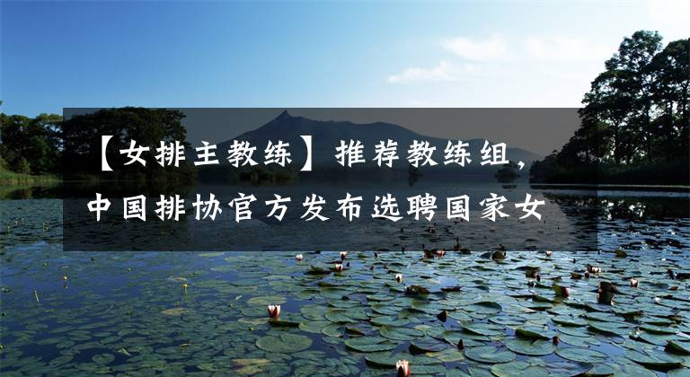 【女排主教练】推荐教练组，中国排协官方发布选聘国家女排主教练