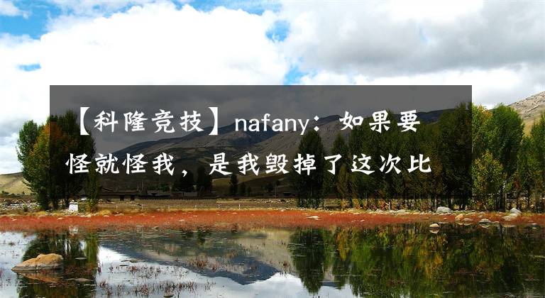 【科隆竞技】nafany：如果要怪就怪我，是我毁掉了这次比赛【CSGO】