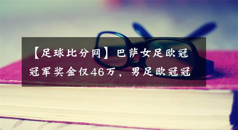 【足球比分网】巴萨女足欧冠冠军奖金仅46万,男足欧冠冠军则高达8000万-风驰足球比分网