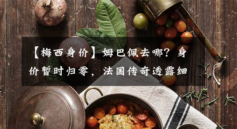 【梅西身价】姆巴佩去哪？身价暂时归零，法国传奇透露细节，皇马气质巴黎难比