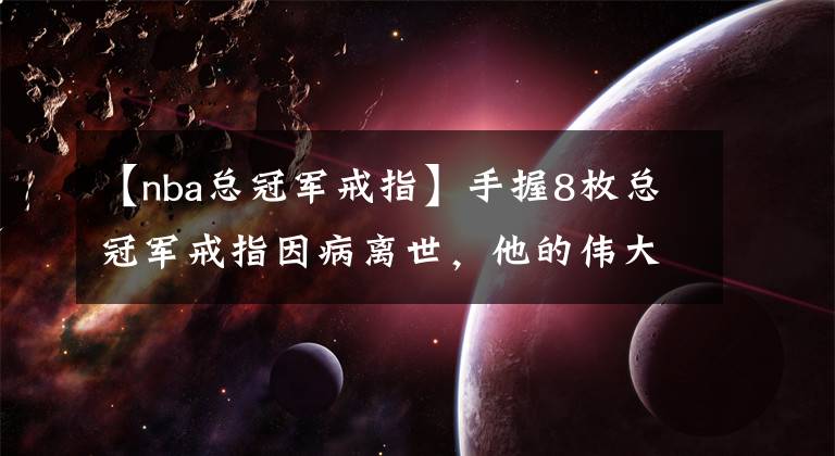 【nba总冠军戒指】手握8枚总冠军戒指因病离世，他的伟大不仅仅是在篮球场上！