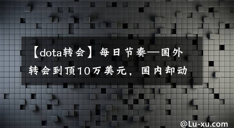 【dota转会】每日节奏—国外转会到顶10万美元，国内却动辄几百上千万人民币
