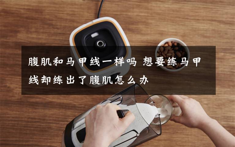 腹肌和马甲线一样吗 想要练马甲线却练出了腹肌怎么办