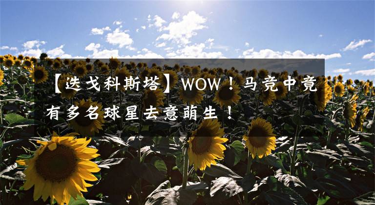 【迭戈科斯塔】WOW！马竞中竟有多名球星去意萌生！