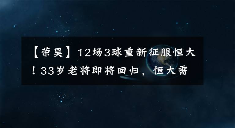 【荣昊】12场3球重新征服恒大！33岁老将即将回归，恒大需要他！