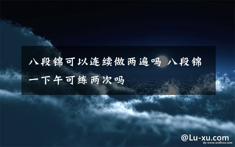 八段锦可以连续做两遍吗 八段锦一下午可练两次吗