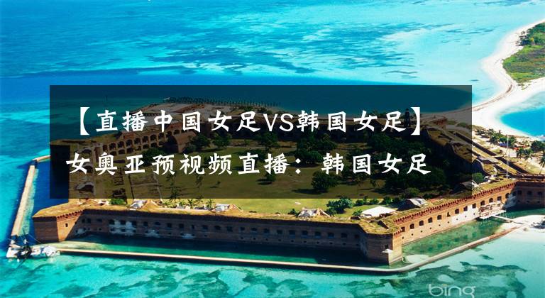 【直播中国女足VS韩国女足】女奥亚预视频直播:韩国女足VS中国女足 进军东京的最后机会