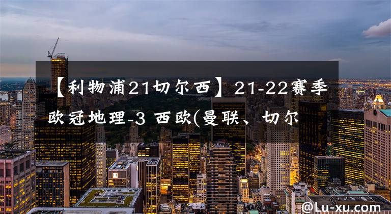 【利物浦21切尔西】21-22赛季欧冠地理-3 西欧(曼联、切尔西、利物浦、大巴黎和阿贾克斯等)