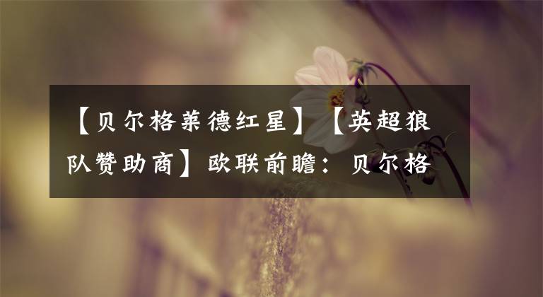 【贝尔格莱德红星】【英超狼队赞助商】欧联前瞻:贝尔格莱德红星VS克卢日