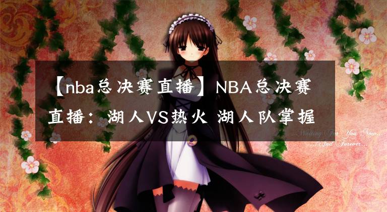 【nba总决赛直播】NBA总决赛直播：湖人VS热火 湖人队掌握所有热点，最终夺冠概率较高！