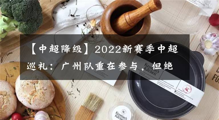 【中超降级】2022新赛季中超巡礼:广州队重在参与,但绝不是降级热门