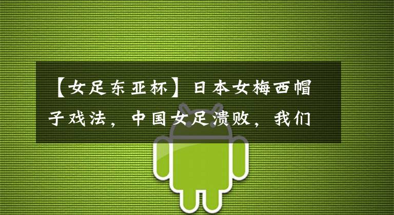 【女足东亚杯】日本女梅西帽子戏法,中国女足溃败,我们从遥遥领先到毫无还手之力