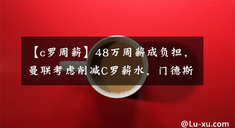 【c罗周薪】48万周薪成负担，曼联考虑削减C罗薪水，门德斯透露离队信号