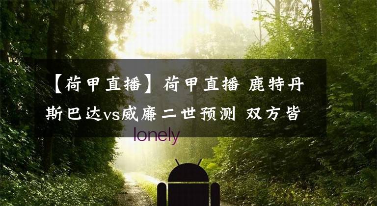 【荷甲直播】荷甲直播 鹿特丹斯巴达vs威廉二世预测 双方皆低迷