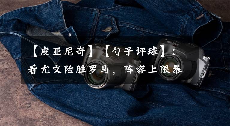 【皮亚尼奇】【勺子评球】：看尤文险胜罗马，阵容上限暴露？——皮亚尼奇篇