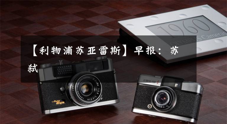 【利物浦苏亚雷斯】早报:苏弑