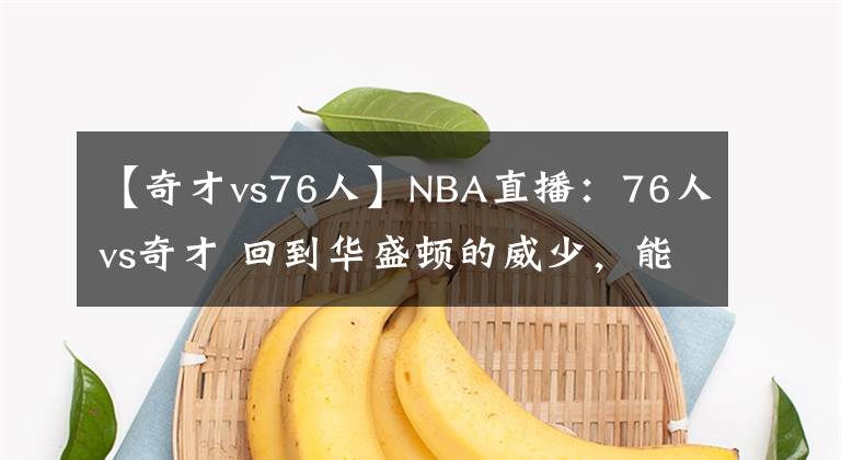 【奇才vs76人】NBA直播:76人vs奇才 回到华盛顿的威少,能否一雪前耻挑战大帝?