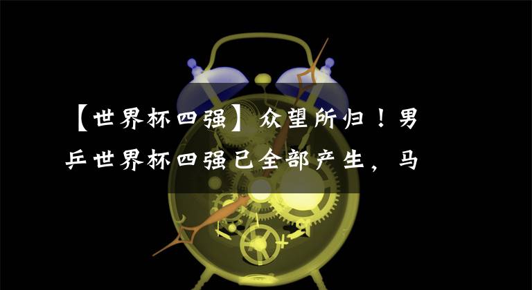 【世界杯四强】众望所归！男乒世界杯四强已全部产生，马龙樊振东再加小林和张本