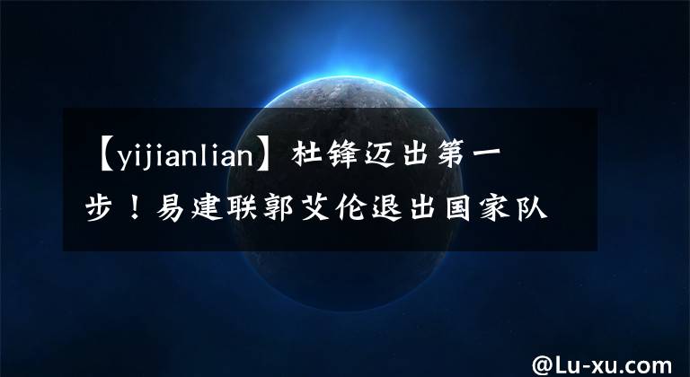 【yijianlian】杜锋迈出第一步!易建联郭艾伦退出国家队,新男篮3大看点引关注