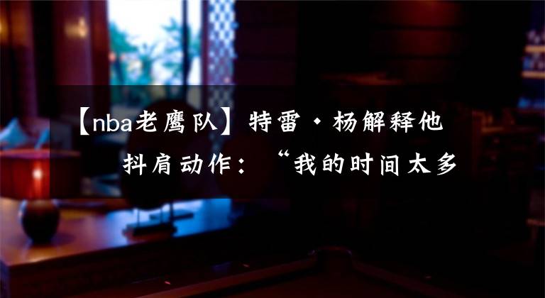 【nba老鹰队】特雷·杨解释他的抖肩动作：“我的时间太多了，他们放我去投”