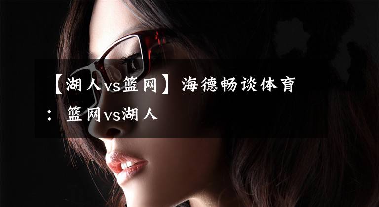 【湖人vs篮网】海德畅谈体育:篮网vs湖人