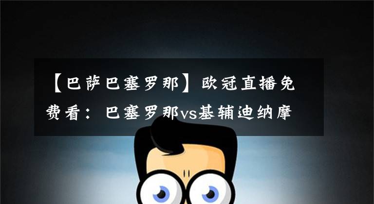 【巴萨巴塞罗那】欧冠直播免费看：巴塞罗那vs基辅迪纳摩直播，巴萨新王登基？