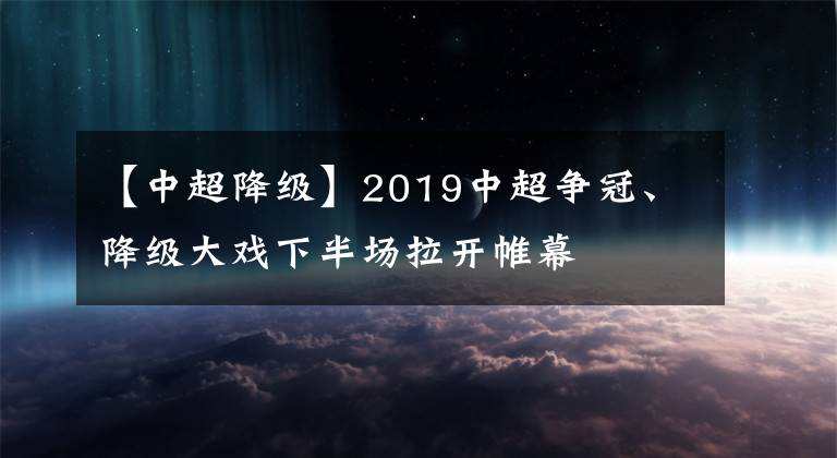 【中超降级】2019中超争冠、降级大戏下半场拉开帷幕