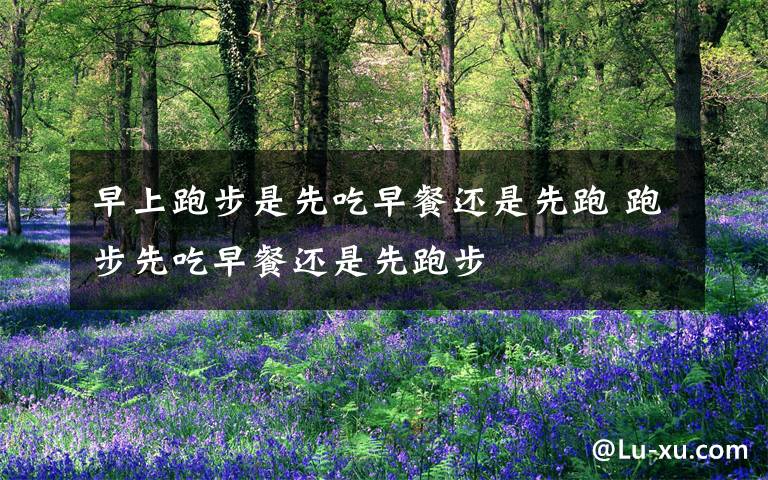 早上跑步是先吃早餐还是先跑 跑步先吃早餐还是先跑步