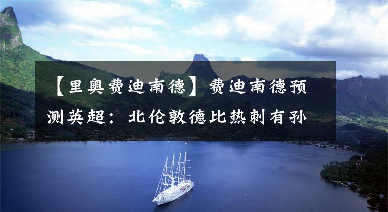 【里奥费迪南德】费迪南德预测英超:北伦敦德比热刺有孙兴慜,阿森纳有恩凯蒂亚