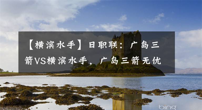 【横滨水手】日职联：广岛三箭VS横滨水手，广岛三箭无优势，横滨水手剑指三分