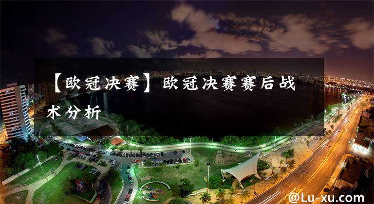 【欧冠决赛】欧冠决赛赛后战术分析