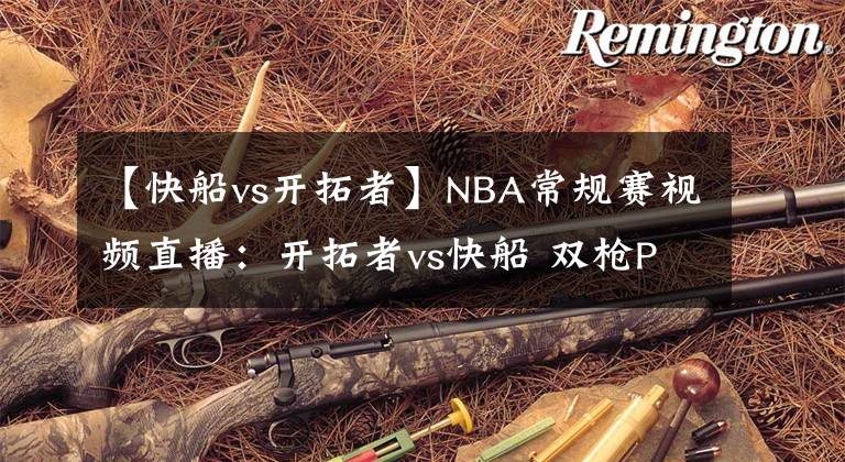 【快船vs开拓者】NBA常规赛视频直播:开拓者vs快船 双枪PK洛城双雄,谁更胜一筹?