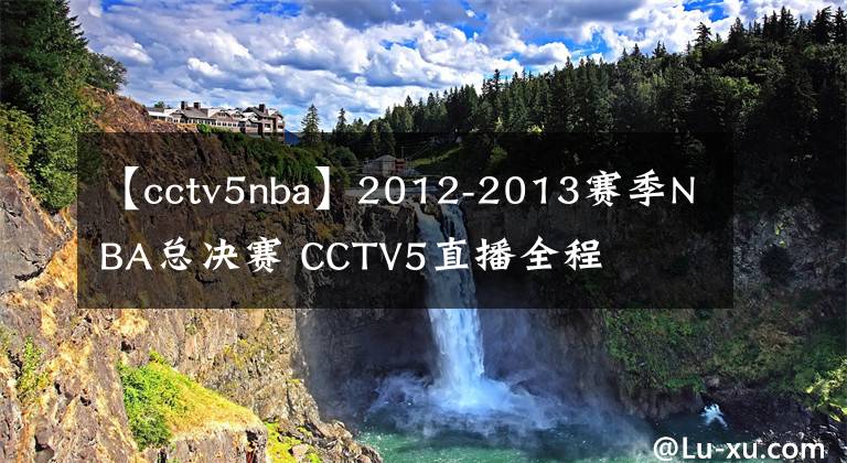 【cctv5nba】2012-2013赛季NBA总决赛 CCTV5直播全程