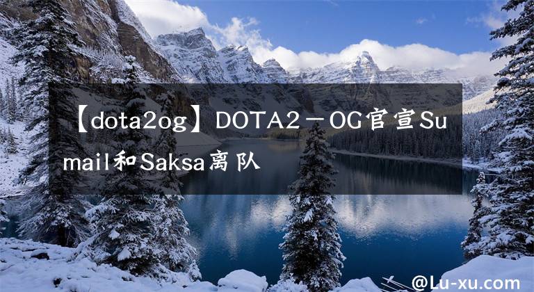 【dota2og】DOTA2－OG官宣Sumail和Saksa离队